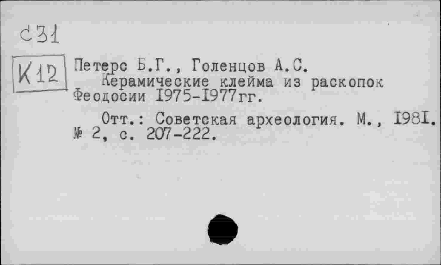 ﻿«1
і/ г, Петерс Б.Г., Голенцов А.С.
Керамические клейма из раскопок ----Феодосии 1975-1977гг.
Отт.: Советская археология. М., 1981. !*> 2, с. 207-222.